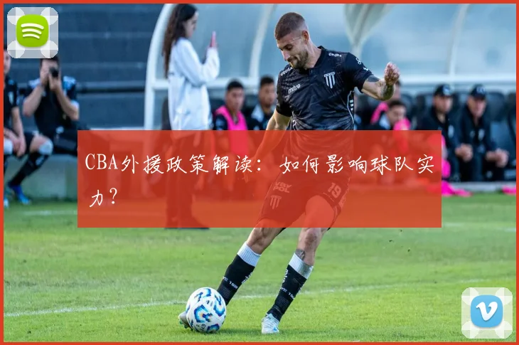CBA外援政策解读:如何影响球队实力?