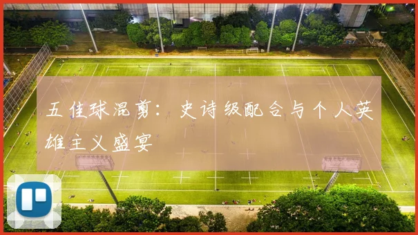 五佳球混剪:史诗级配合与个人英雄主义盛宴