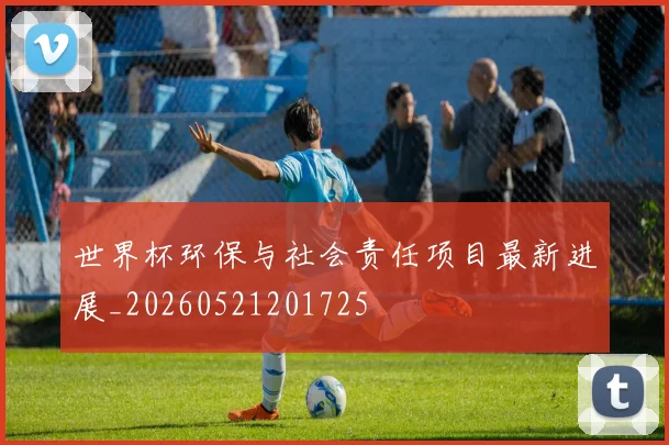 世界杯环保与社会责任项目最新进展_20260521201725