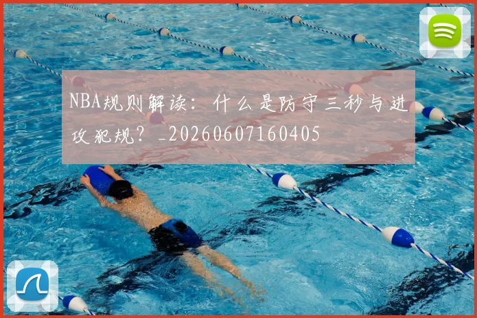 NBA规则解读：什么是防守三秒与进攻犯规？_20260607160405