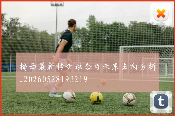 梅西最新转会动态与未来去向分析_20260528193219