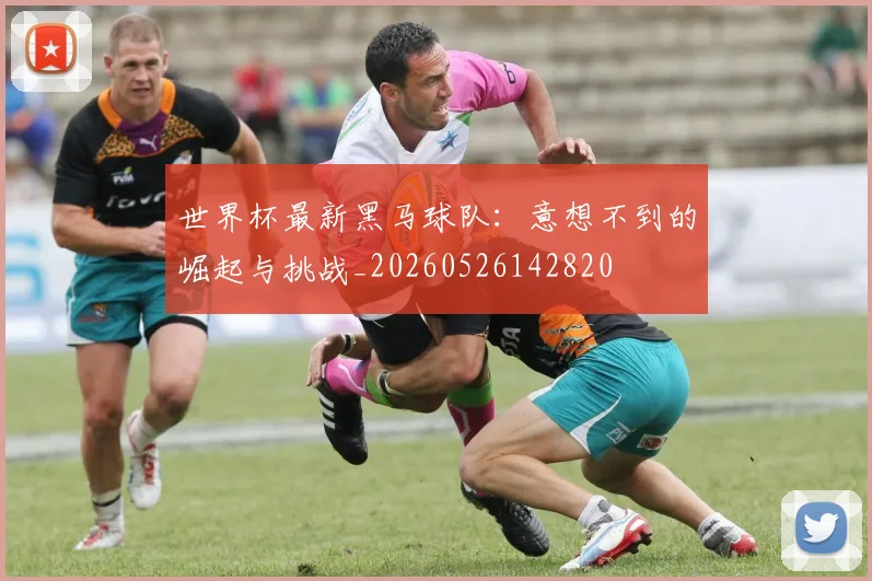 世界杯最新黑马球队：意想不到的崛起与挑战_20260526142820