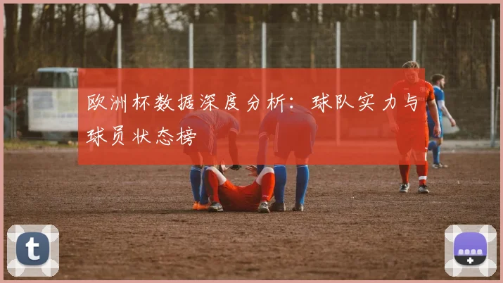 欧洲杯数据深度分析:球队实力与球员状态榜