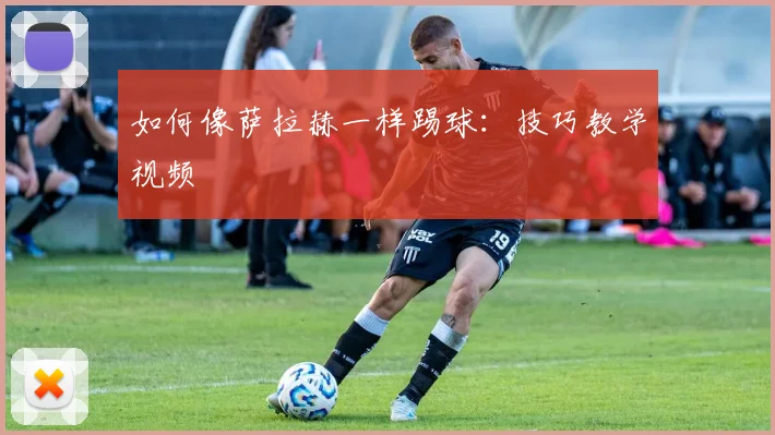 如何像萨拉赫一样踢球:技巧教学视频