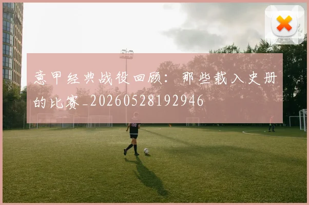意甲经典战役回顾：那些载入史册的比赛_20260528192946