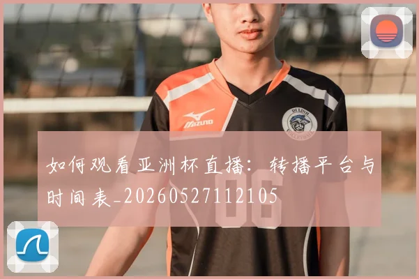 如何观看亚洲杯直播：转播平台与时间表_20260527112105