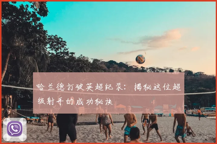 哈兰德打破英超纪录：揭秘这位超级射手的成功秘诀