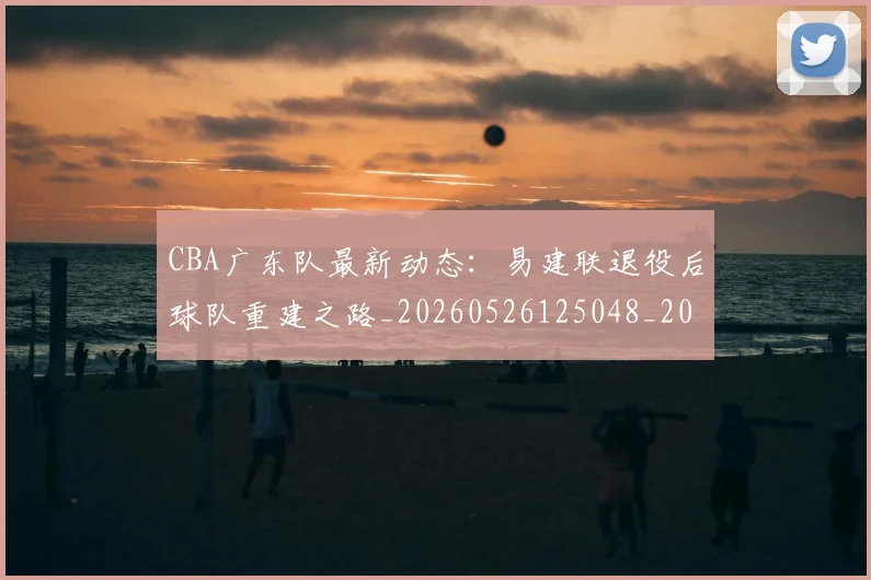 CBA广东队最新动态：易建联退役后球队重建之路_20260526125048_20260606165226