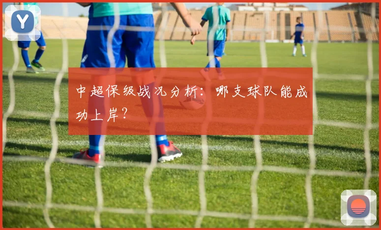中超保级战况分析:哪支球队能成功上岸?