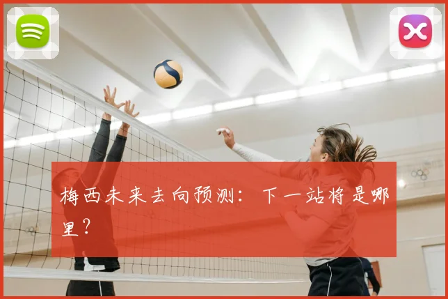 梅西未来去向预测:下一站将是哪里?