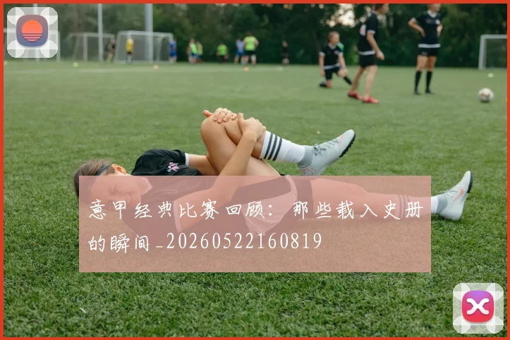 意甲经典比赛回顾：那些载入史册的瞬间_20260522160819