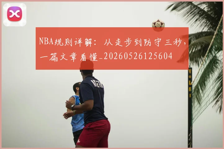 NBA规则详解：从走步到防守三秒，一篇文章看懂_20260526125604