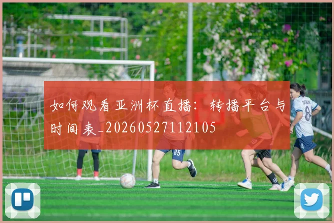 如何观看亚洲杯直播：转播平台与时间表_20260527112105