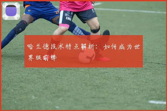 哈兰德技术特点解析:如何成为世界级前锋