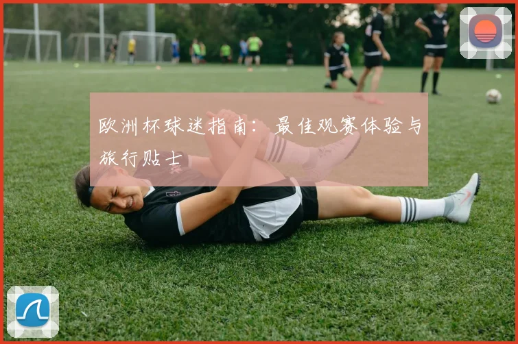 欧洲杯球迷指南：最佳观赛体验与旅行贴士