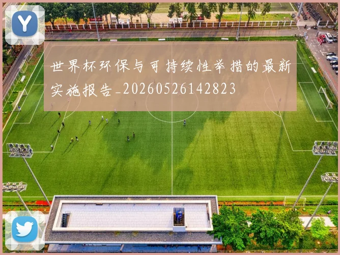 世界杯环保与可持续性举措的最新实施报告_20260526142823