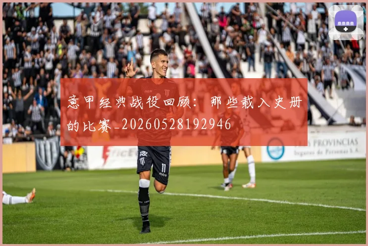 意甲经典战役回顾：那些载入史册的比赛_20260528192946