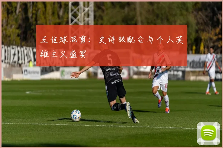 五佳球混剪:史诗级配合与个人英雄主义盛宴