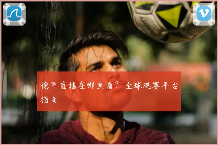 德甲直播在哪里看?全球观赛平台指南