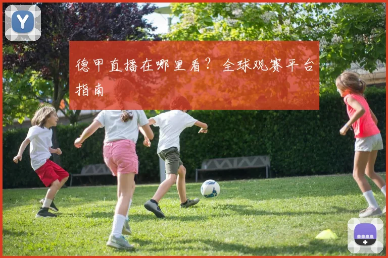 德甲直播在哪里看?全球观赛平台指南