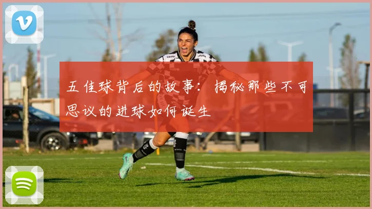 五佳球背后的故事：揭秘那些不可思议的进球如何诞生